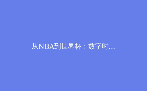 从NBA到世界杯：数字时代体育产业的变革与未来趋势