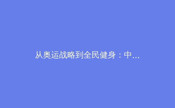 从奥运战略到全民健身：中国体育产业的结构性变革与未来展望 - 2