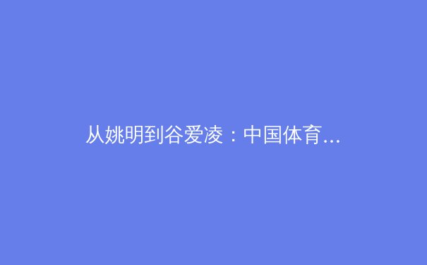 从姚明到谷爱凌：中国体育国际化转型的深层逻辑与未来挑战 - 2