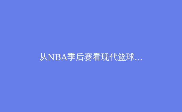 从NBA季后赛看现代篮球战术演变：空间、节奏与位置模糊化的革命 - 4